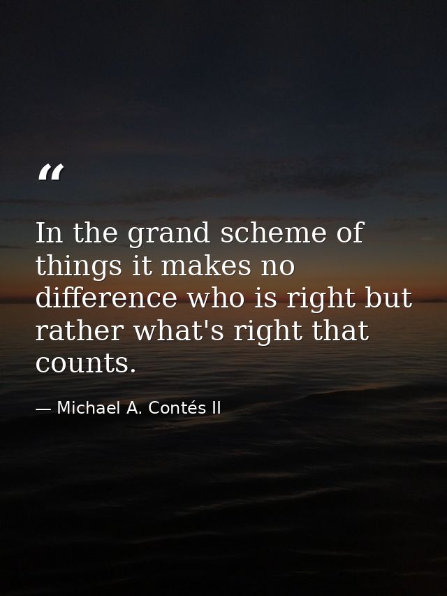 In the grand scheme of things it makes no difference who is right but rather what's right that counts. — Michael A. Contés II