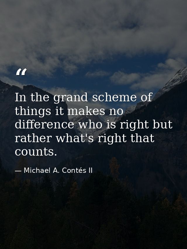 In the grand scheme of things it makes no difference who is right but rather what's right that counts. — Michael A. Contés II