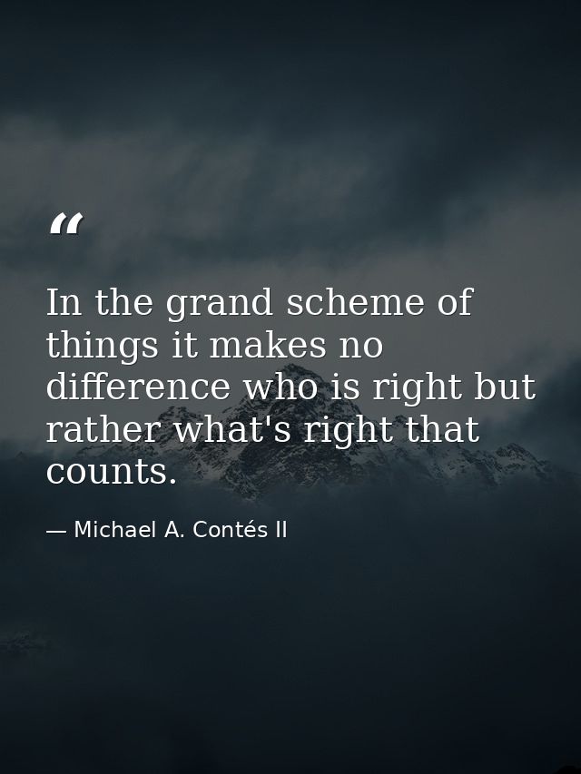 In the grand scheme of things it makes no difference who is right but rather what's right that counts. — Michael A. Contés II