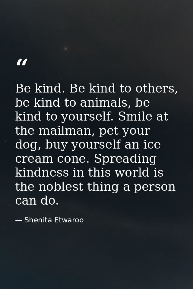 Be kind. Be kind to others, be kind to animals, be kind to yourself. Smile at the mailman, pet your dog, buy yourself an — Shenita Etwaroo