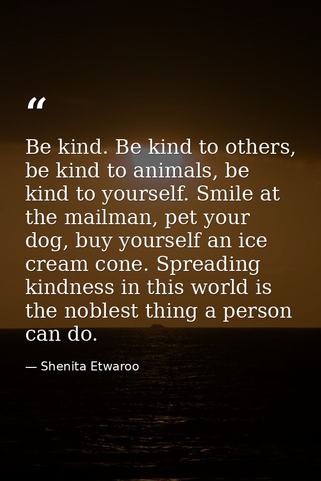 Be kind. Be kind to others, be kind to animals, be kind to yourself. Smile at the mailman, pet your dog, buy yourself an — Shenita Etwaroo