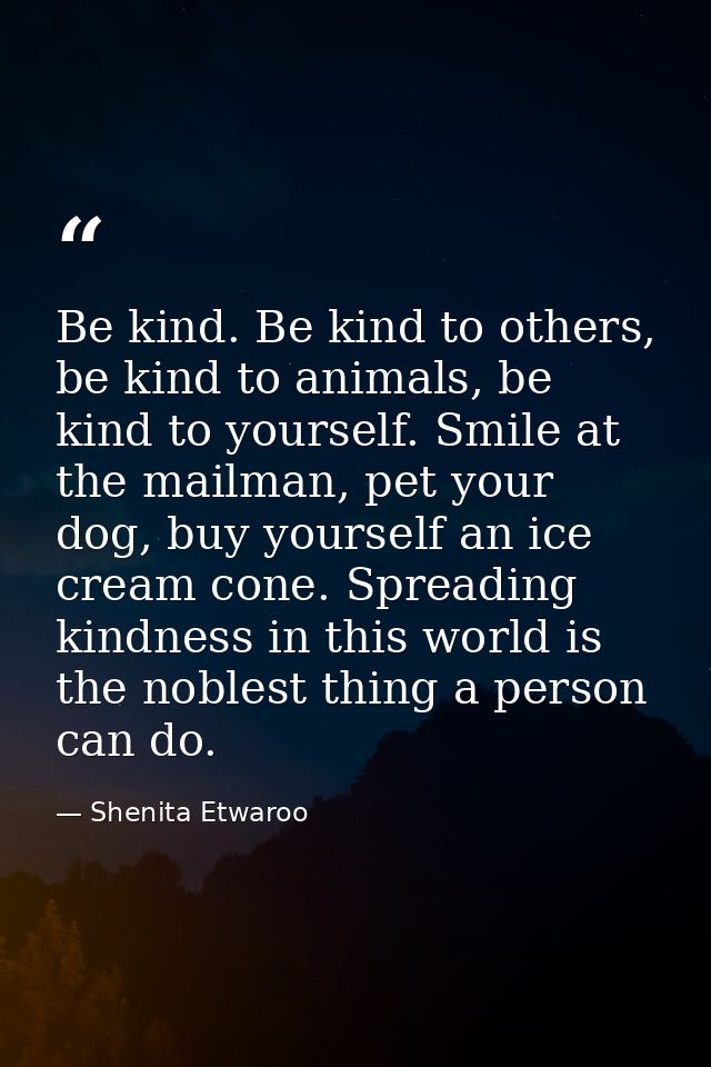 Be kind. Be kind to others, be kind to animals, be kind to yourself. Smile at the mailman, pet your dog, buy yourself an — Shenita Etwaroo