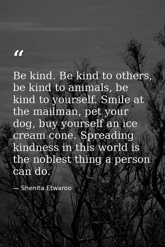 Be kind. Be kind to others, be kind to animals, be kind to yourself. Smile at the mailman, pet your dog, buy yourself an — Shenita Etwaroo