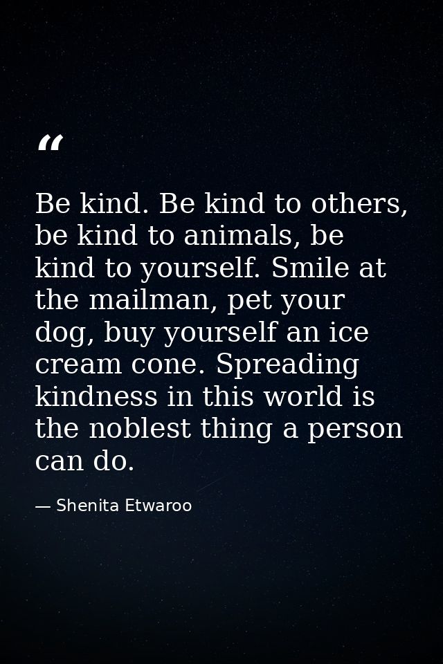 Be kind. Be kind to others, be kind to animals, be kind to yourself. Smile at the mailman, pet your dog, buy yourself an — Shenita Etwaroo