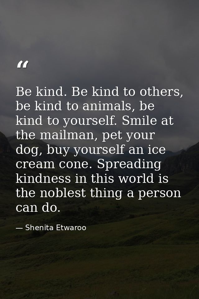 Be kind. Be kind to others, be kind to animals, be kind to yourself. Smile at the mailman, pet your dog, buy yourself an — Shenita Etwaroo