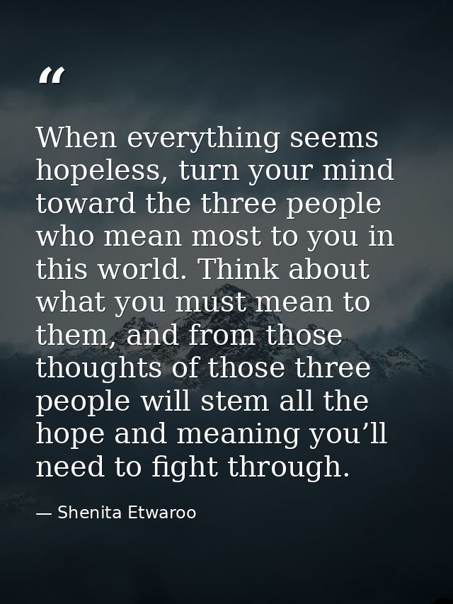 When everything seems hopeless, turn your mind toward the three people who mean most to you in this world. Think about w — Shenita Etwaroo