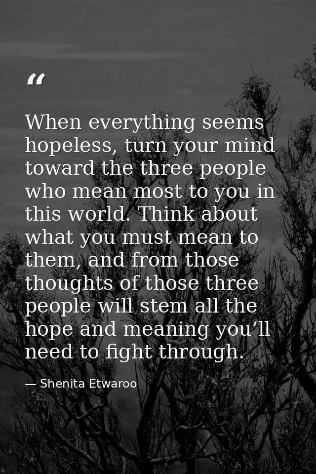 When everything seems hopeless, turn your mind toward the three people who mean most to you in this world. Think about w — Shenita Etwaroo