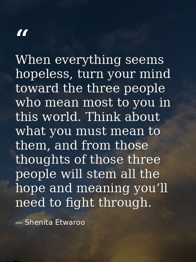 When everything seems hopeless, turn your mind toward the three people who mean most to you in this world. Think about w — Shenita Etwaroo