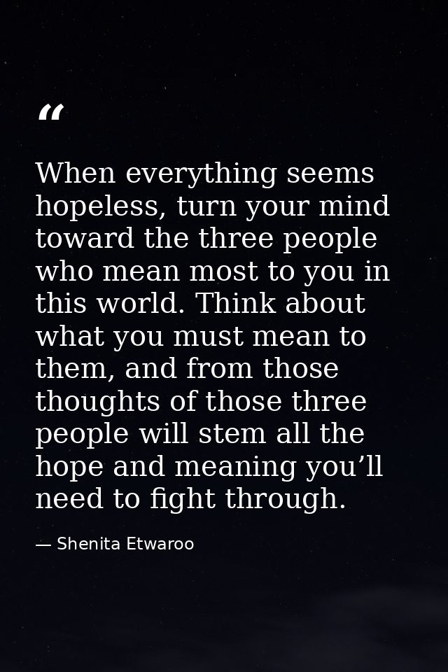 When everything seems hopeless, turn your mind toward the three people who mean most to you in this world. Think about w — Shenita Etwaroo