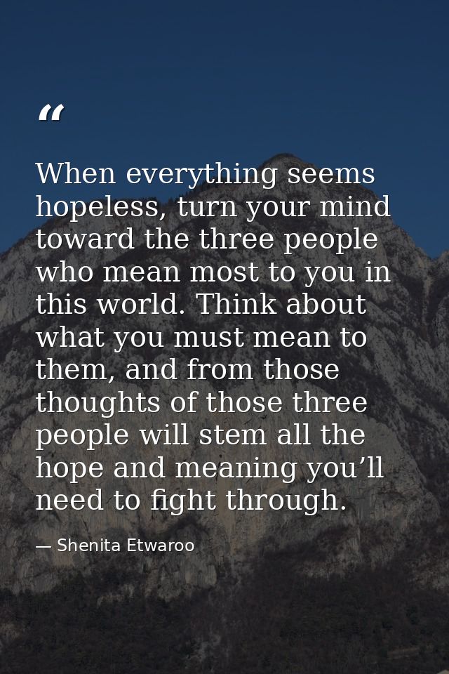 When everything seems hopeless, turn your mind toward the three people who mean most to you in this world. Think about w — Shenita Etwaroo