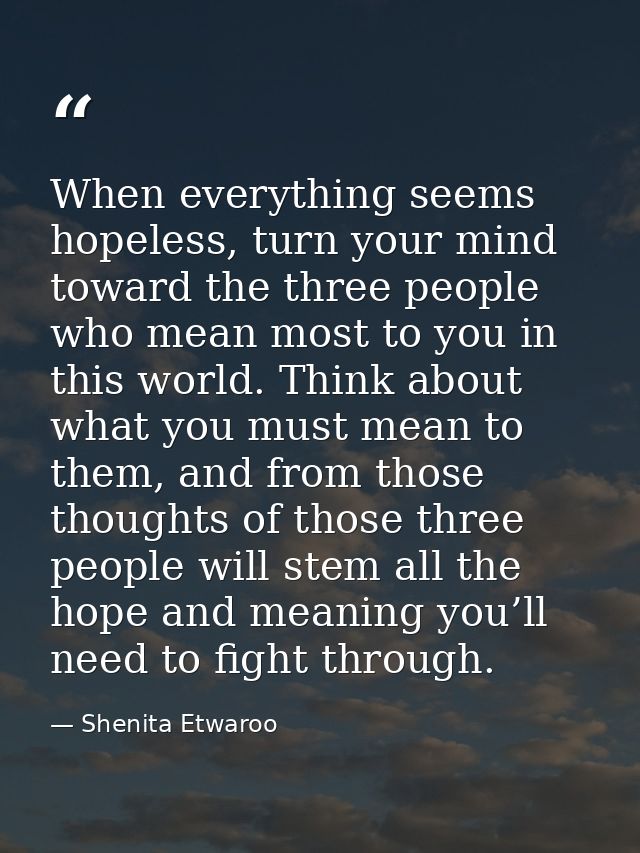 When everything seems hopeless, turn your mind toward the three people who mean most to you in this world. Think about w — Shenita Etwaroo