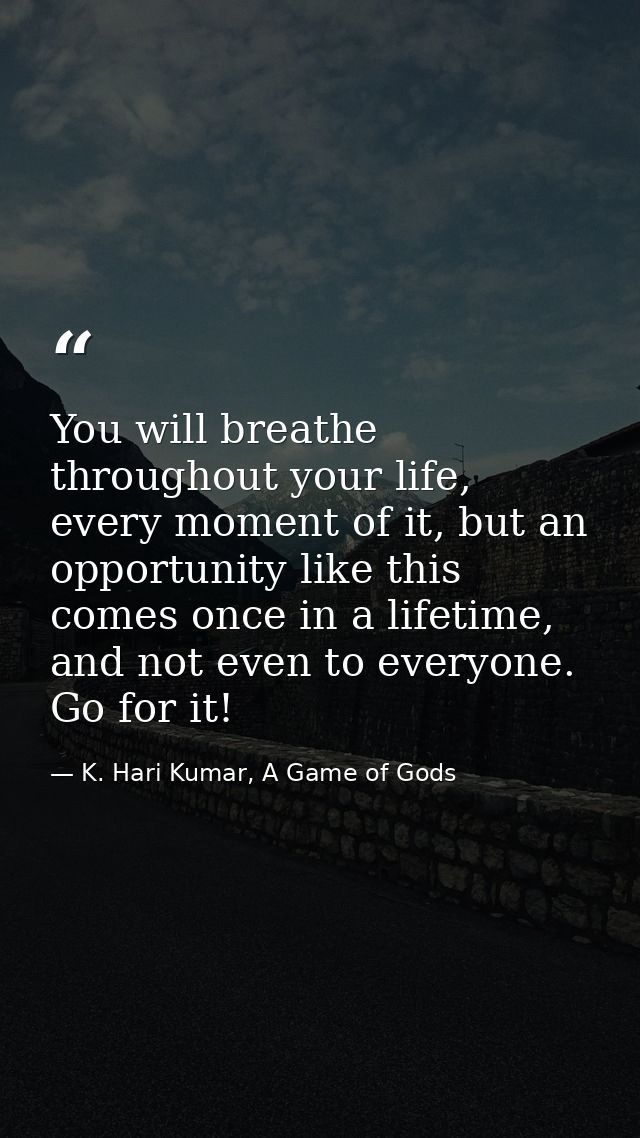 You will breathe throughout your life, every moment of it, but an opportunity like this comes once in a lifetime, and no — K. Hari Kumar, A Game of Gods