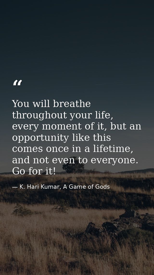 You will breathe throughout your life, every moment of it, but an opportunity like this comes once in a lifetime, and no — K. Hari Kumar, A Game of Gods