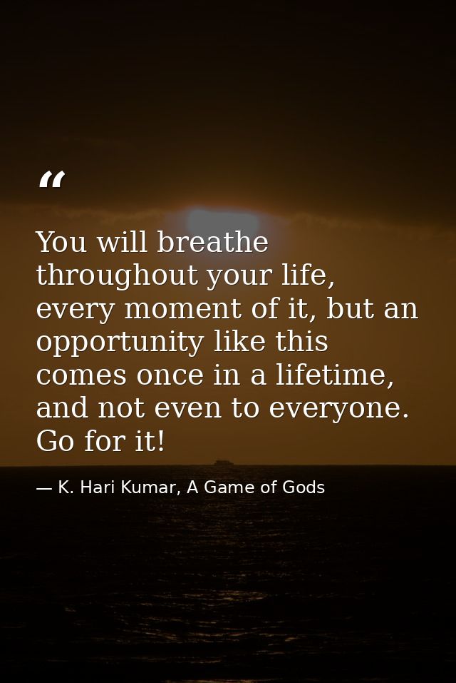 You will breathe throughout your life, every moment of it, but an opportunity like this comes once in a lifetime, and no — K. Hari Kumar, A Game of Gods