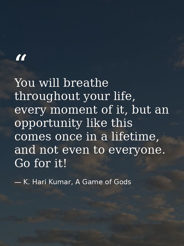 You will breathe throughout your life, every moment of it, but an opportunity like this comes once in a lifetime, and no — K. Hari Kumar, A Game of Gods