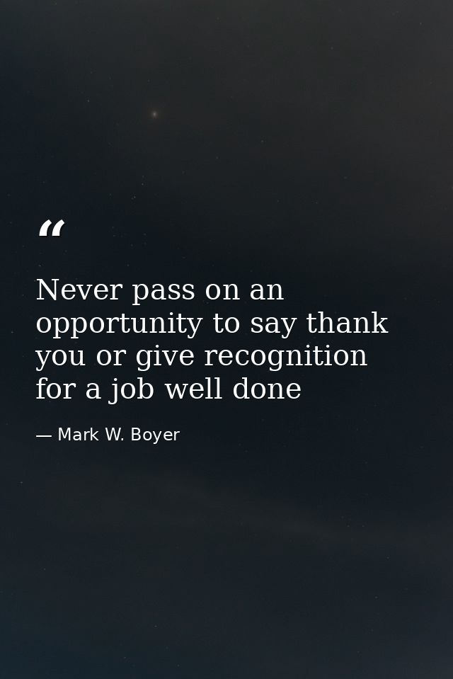 Never pass on an opportunity to say thank you or give recognition for a job well done — Mark W. Boyer