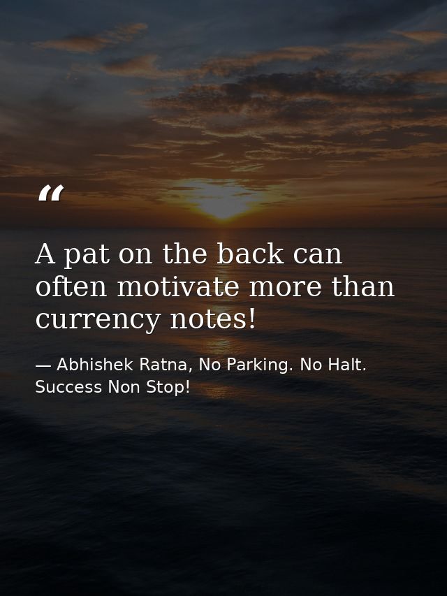 A pat on the back can often motivate more than currency notes! — Abhishek Ratna, No Parking. No Halt. Success Non Stop!