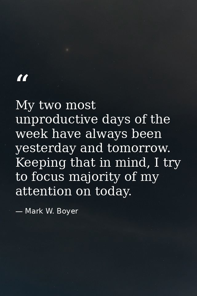 My two most unproductive days of the week have always been yesterday and tomorrow. Keeping that in mind, I try to focus  — Mark W. Boyer