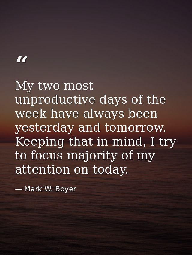 My two most unproductive days of the week have always been yesterday and tomorrow. Keeping that in mind, I try to focus  — Mark W. Boyer