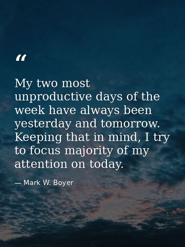 My two most unproductive days of the week have always been yesterday and tomorrow. Keeping that in mind, I try to focus  — Mark W. Boyer