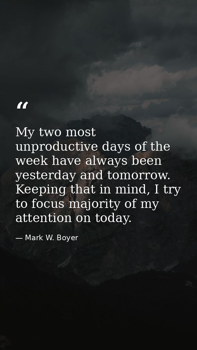 My two most unproductive days of the week have always been yesterday and tomorrow. Keeping that in mind, I try to focus  — Mark W. Boyer