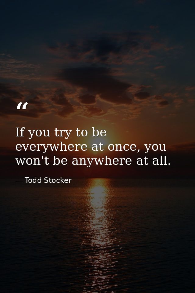 If you try to be everywhere at once, you won't be anywhere at all. — Todd Stocker