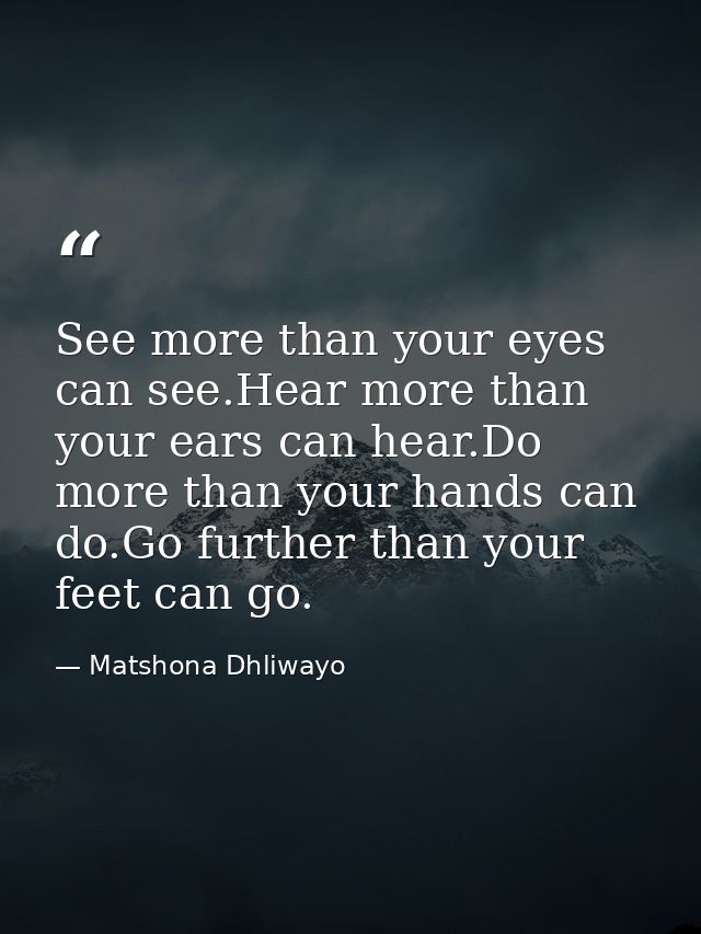 See more than your eyes can see.Hear more than your ears can hear.Do more than your hands can do.Go further than your fe — Matshona Dhliwayo