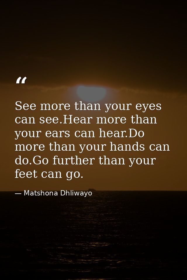 See more than your eyes can see.Hear more than your ears can hear.Do more than your hands can do.Go further than your fe — Matshona Dhliwayo