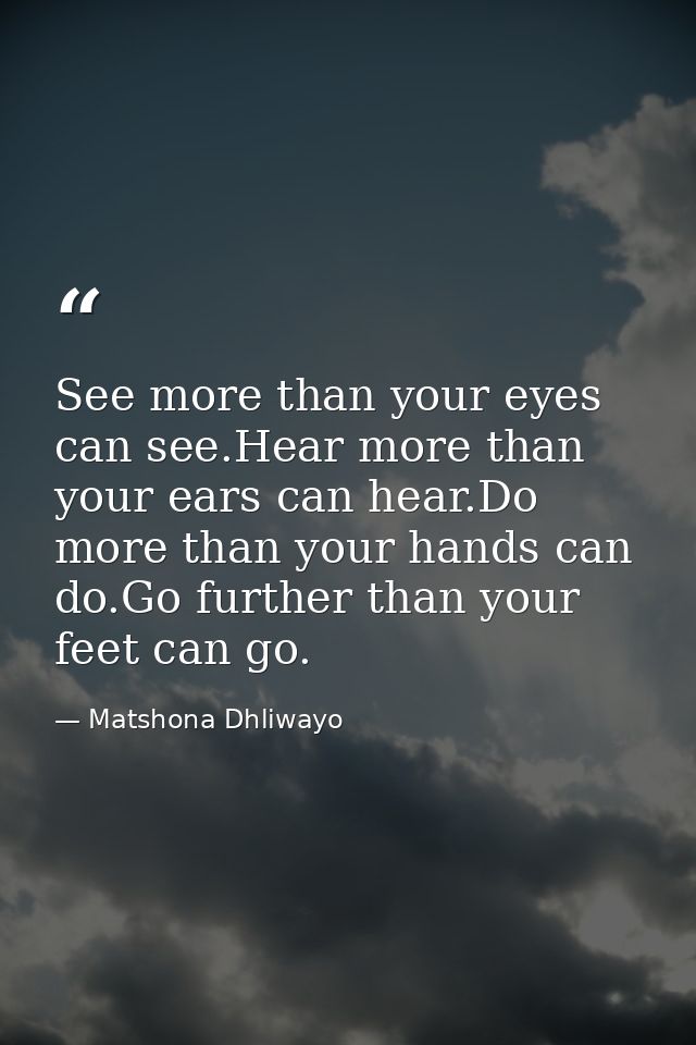 See more than your eyes can see.Hear more than your ears can hear.Do more than your hands can do.Go further than your fe — Matshona Dhliwayo