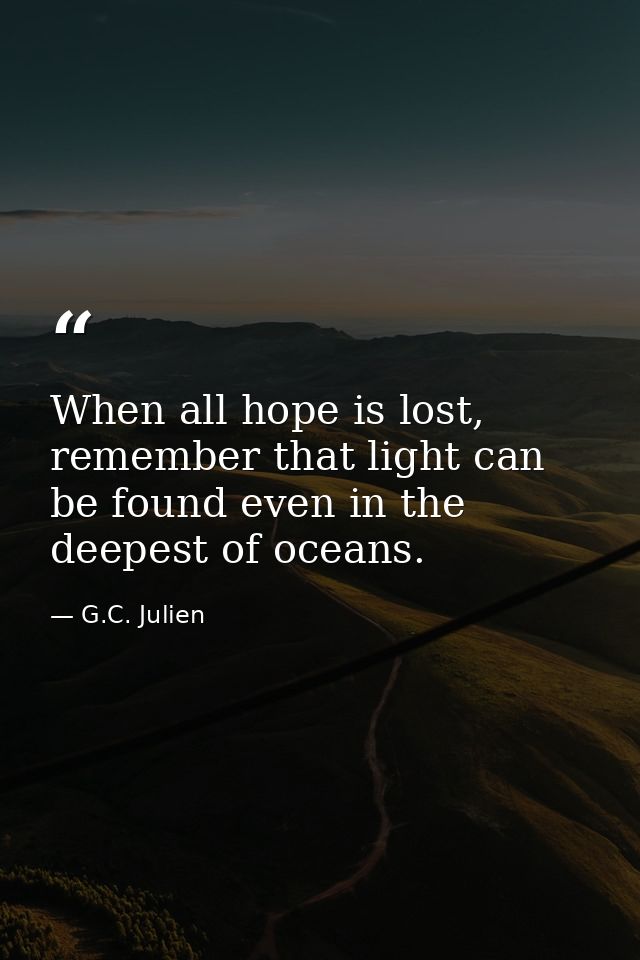 When all hope is lost, remember that light can be found even in the deepest of oceans. — G.C. Julien