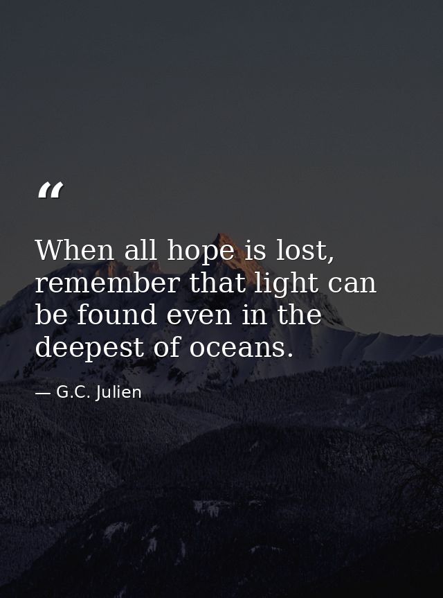 When all hope is lost, remember that light can be found even in the deepest of oceans. — G.C. Julien