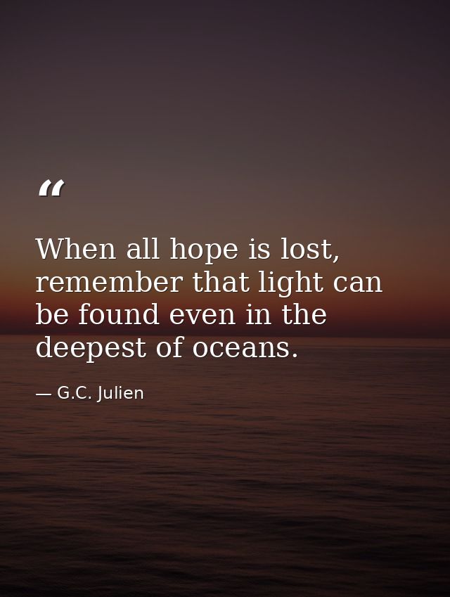 When all hope is lost, remember that light can be found even in the deepest of oceans. — G.C. Julien