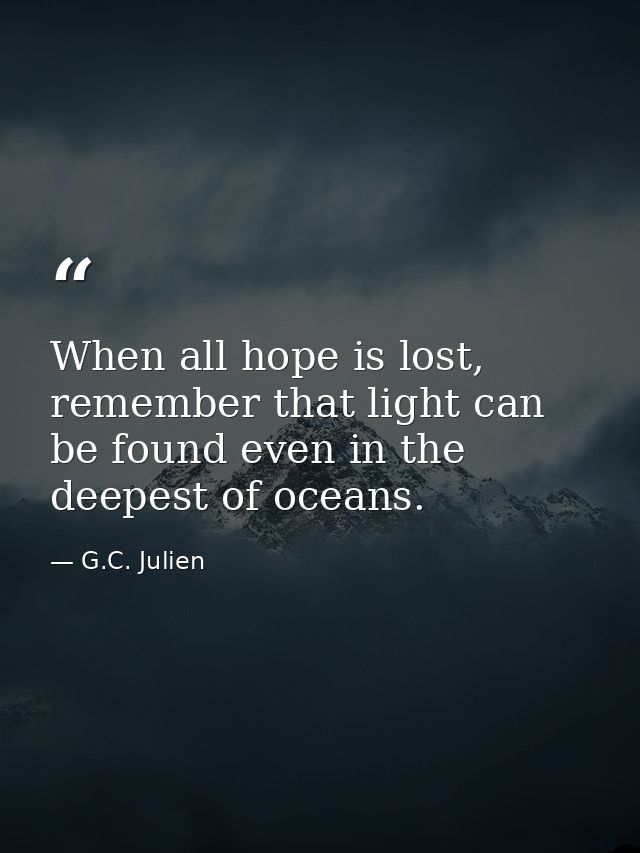 When all hope is lost, remember that light can be found even in the deepest of oceans. — G.C. Julien
