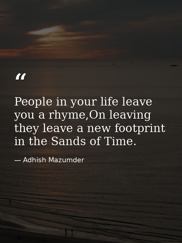 People in your life leave you a rhyme,On leaving they leave a new footprint in the Sands of Time. — Adhish Mazumder