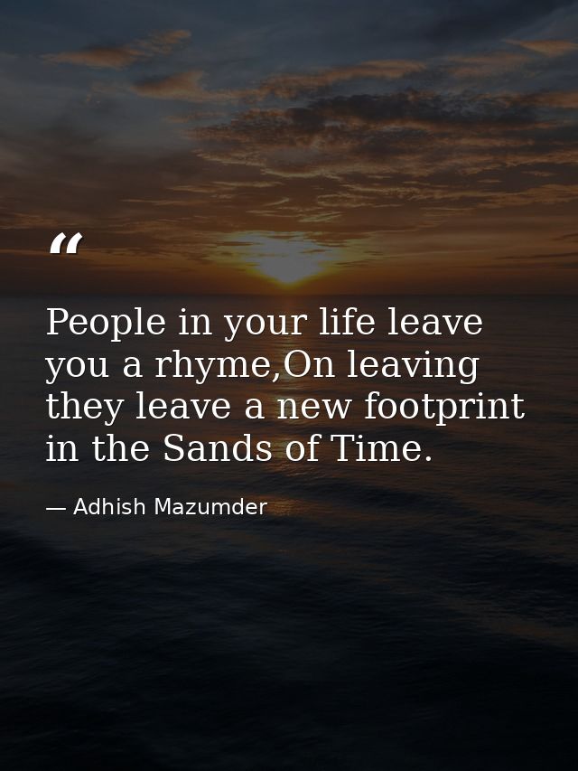 People in your life leave you a rhyme,On leaving they leave a new footprint in the Sands of Time. — Adhish Mazumder