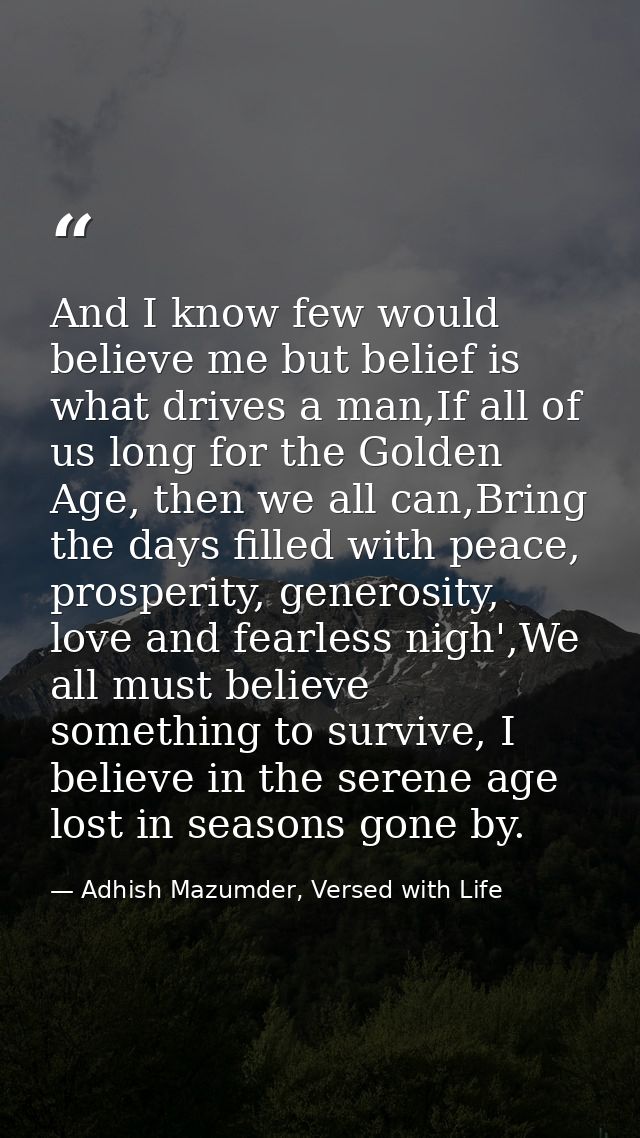And I know few would believe me but belief is what drives a man,If all of us long for the Golden Age, then we all can,Br — Adhish Mazumder, Versed with Life
