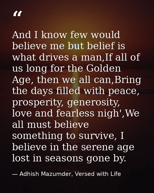 And I know few would believe me but belief is what drives a man,If all of us long for the Golden Age, then we all can,Br — Adhish Mazumder, Versed with Life