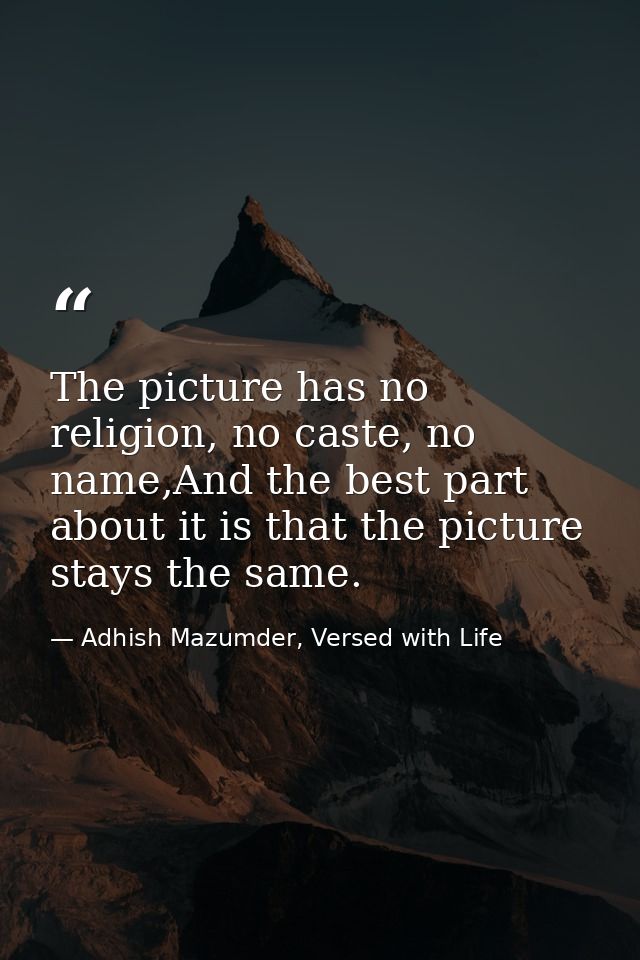 The picture has no religion, no caste, no name,And the best part about it is that the picture stays the same. — Adhish Mazumder, Versed with Life