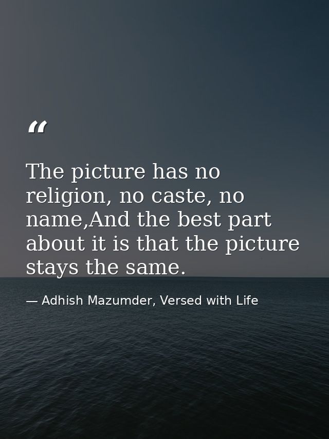 The picture has no religion, no caste, no name,And the best part about it is that the picture stays the same. — Adhish Mazumder, Versed with Life
