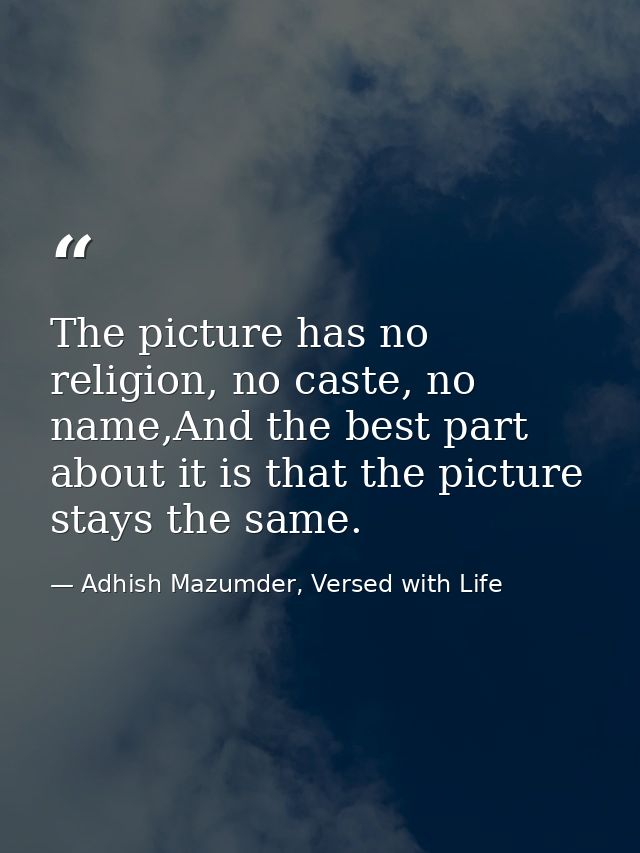 The picture has no religion, no caste, no name,And the best part about it is that the picture stays the same. — Adhish Mazumder, Versed with Life