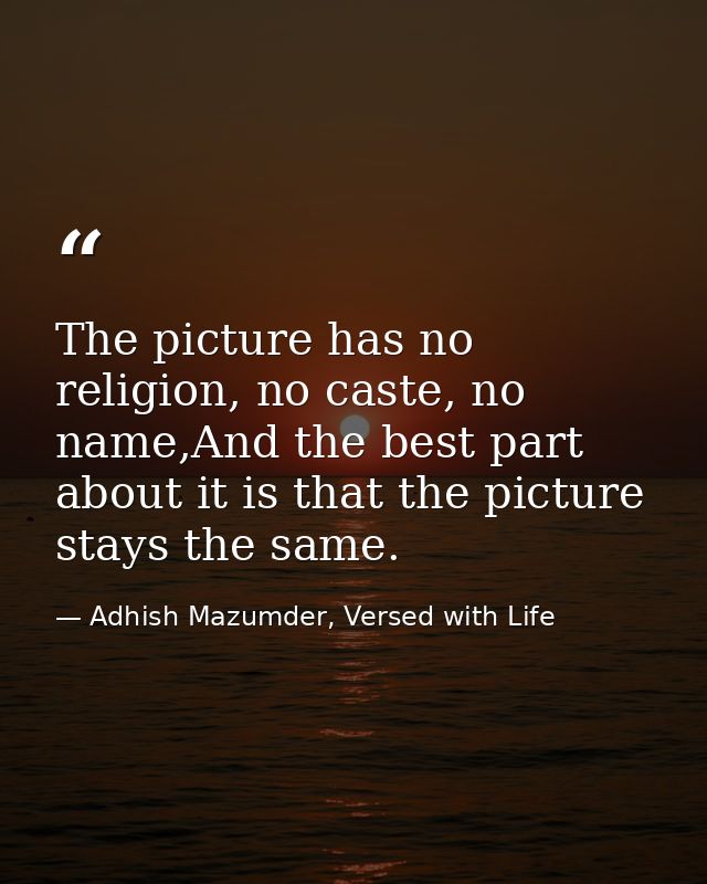 The picture has no religion, no caste, no name,And the best part about it is that the picture stays the same. — Adhish Mazumder, Versed with Life