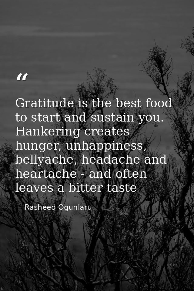 Gratitude is the best food to start and sustain you. Hankering creates hunger, unhappiness, bellyache, headache and hear — Rasheed Ogunlaru