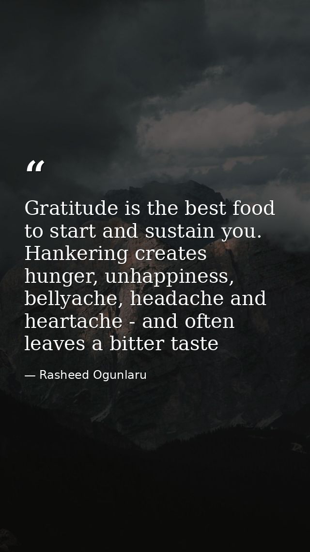 Gratitude is the best food to start and sustain you. Hankering creates hunger, unhappiness, bellyache, headache and hear — Rasheed Ogunlaru