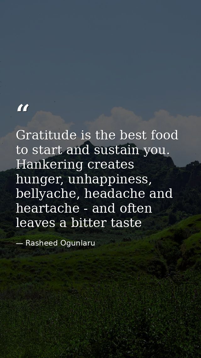 Gratitude is the best food to start and sustain you. Hankering creates hunger, unhappiness, bellyache, headache and hear — Rasheed Ogunlaru