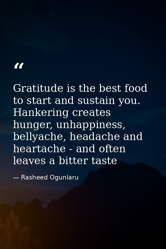 Gratitude is the best food to start and sustain you. Hankering creates hunger, unhappiness, bellyache, headache and hear — Rasheed Ogunlaru
