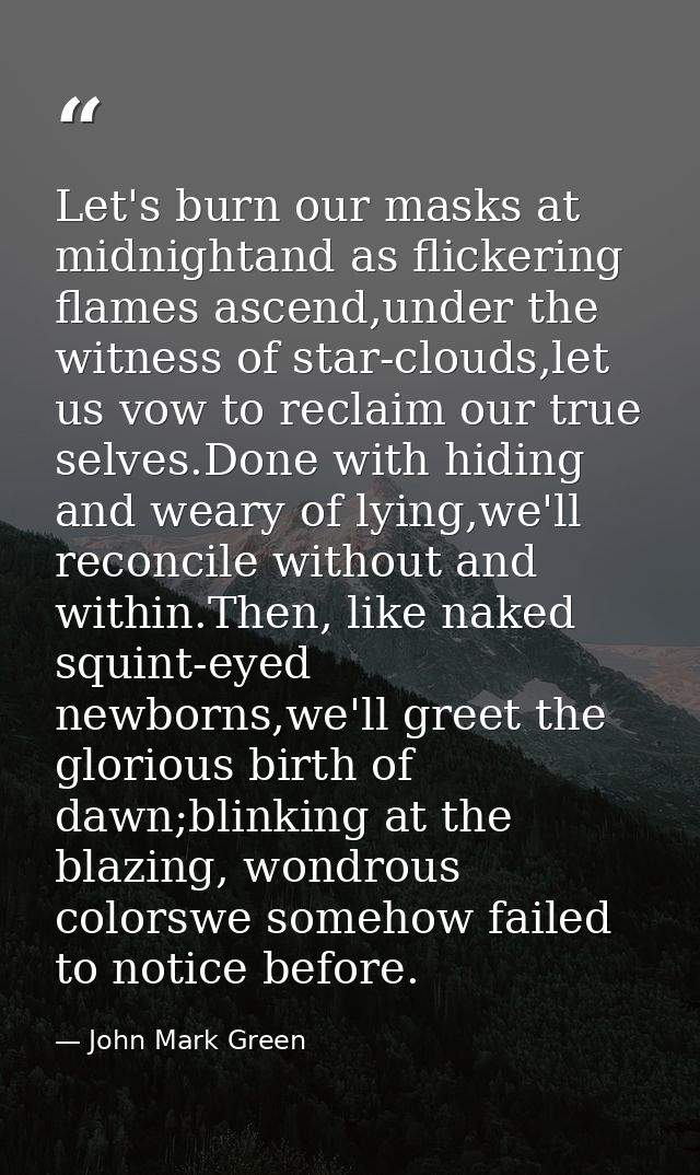 Let's burn our masks at midnightand as flickering flames ascend,under the witness of star-clouds,let us vow to reclaim o — John Mark Green