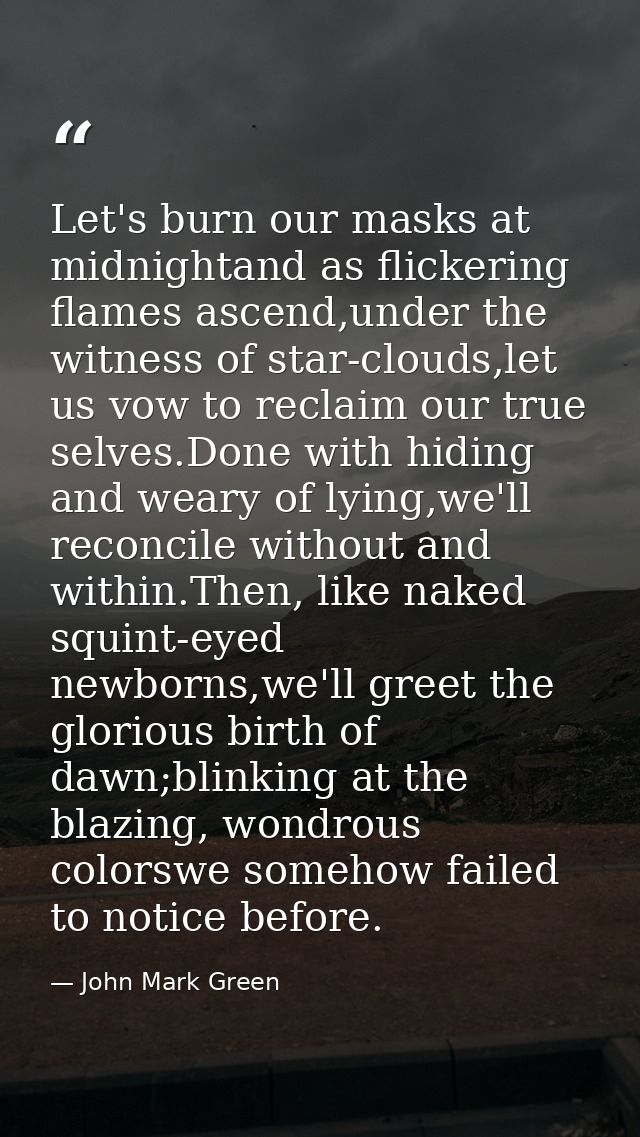 Let's burn our masks at midnightand as flickering flames ascend,under the witness of star-clouds,let us vow to reclaim o — John Mark Green