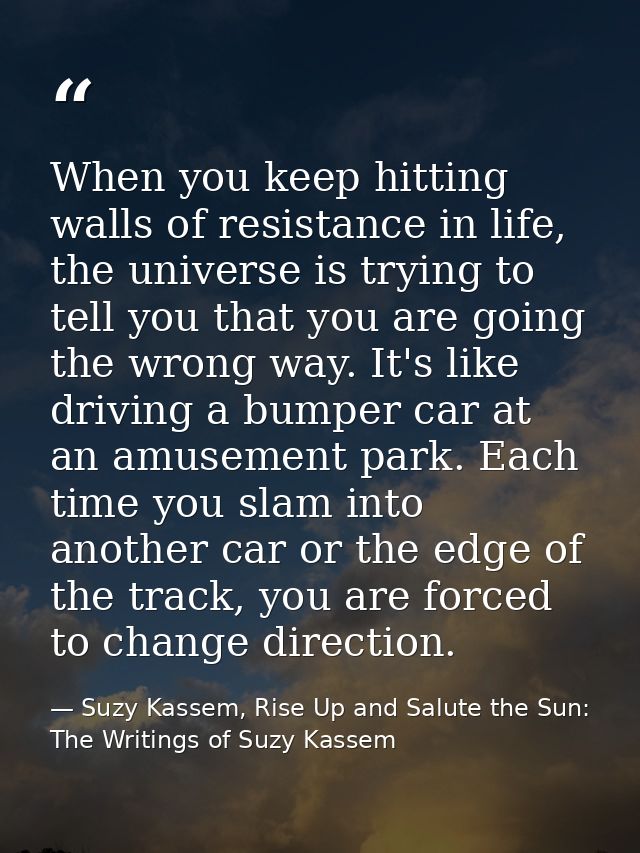 When you keep hitting walls of resistance in life, the universe is trying to tell you that you are going the wrong way.  — Suzy Kassem, Rise Up and Salute the Sun: The Writings of Suzy Kassem