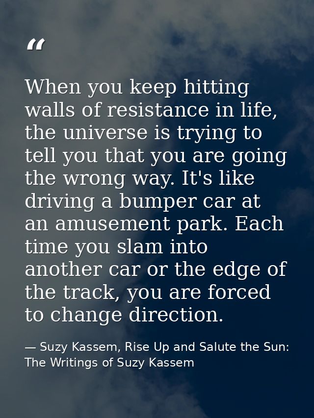 When you keep hitting walls of resistance in life, the universe is trying to tell you that you are going the wrong way.  — Suzy Kassem, Rise Up and Salute the Sun: The Writings of Suzy Kassem