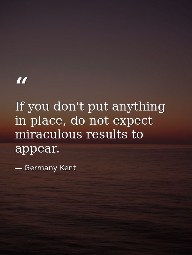 If you don't put anything in place, do not expect miraculous results to appear. — Germany Kent